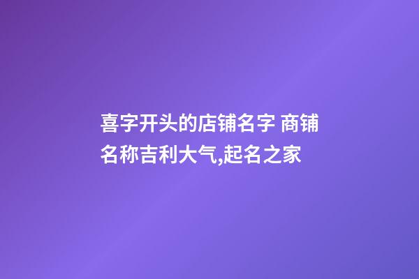 喜字开头的店铺名字 商铺名称吉利大气,起名之家-第1张-店铺起名-玄机派